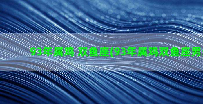 93年属鸡 双鱼座(93年属鸡双鱼座男生婚姻)